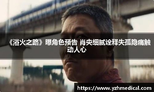 PG电子：《浴火之路》曝角色预告 肖央细腻诠释失孤隐痛触动人心